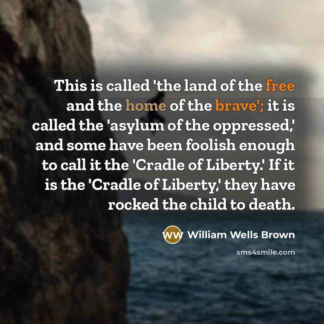 “This is called 'the land of the free and the home of the brave'; it is called the 'asylum of the oppressed,' and some have been foolish enough to call it the 'Cradle of Liberty.' If it is the 'Cradle of Liberty,' they have rocked the child to death.” quote by William Wells Brown