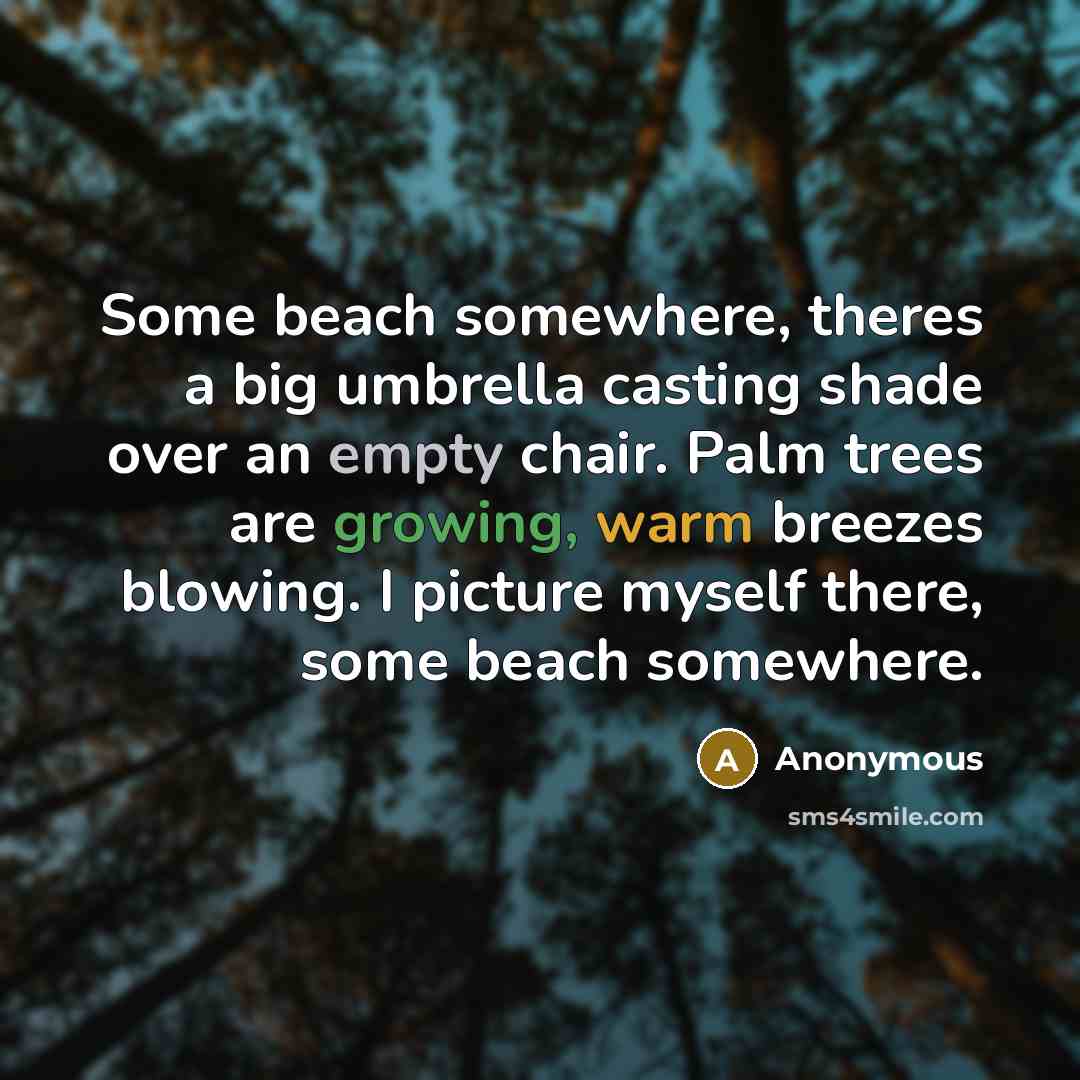 “Some beach somewhere, theres a big umbrella casting shade over an empty chair. Palm trees are growing, warm breezes blowing. I picture myself there, some beach somewhere.” quote by Anonymous