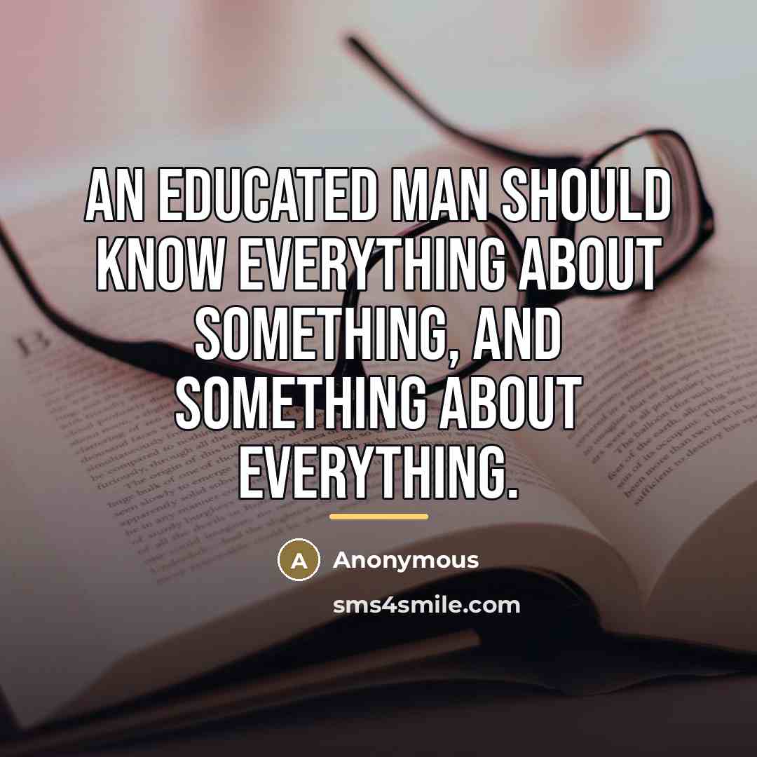 “An educated man should know everything about something, and something…” quote by Anonymous
