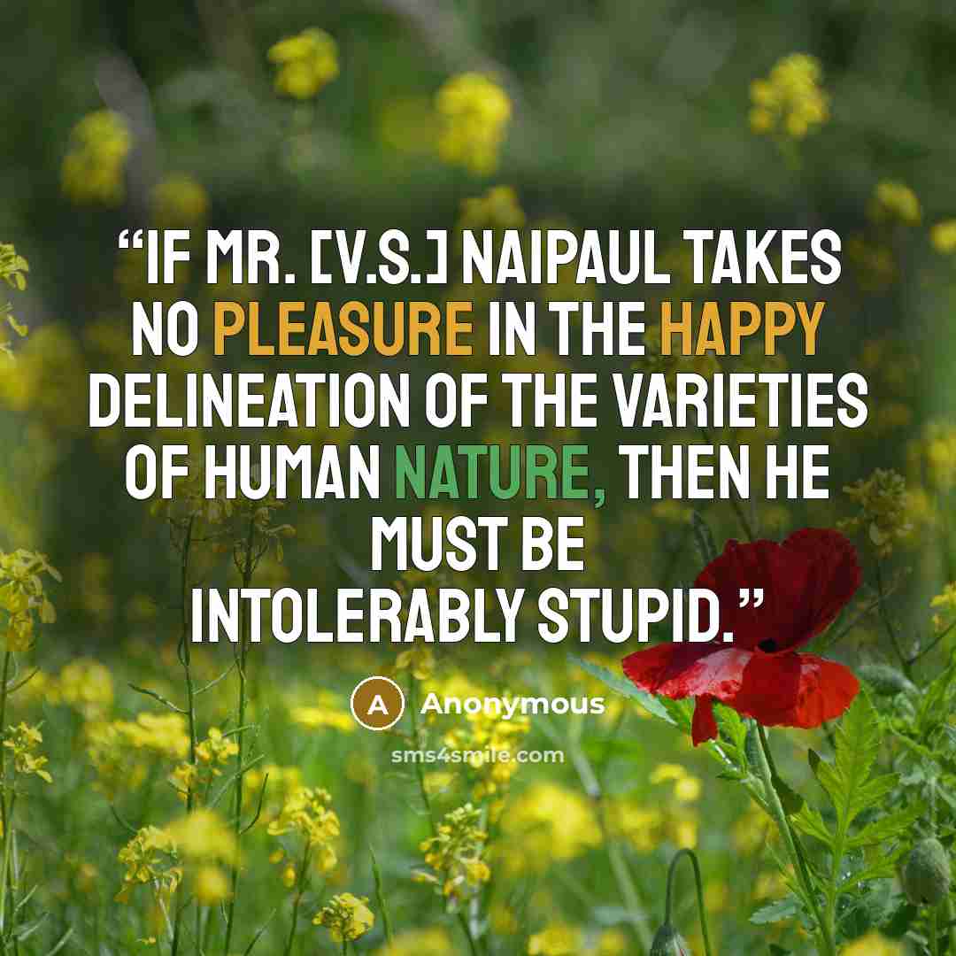 “If Mr. [V.S.] Naipaul takes no pleasure in the happy delineation of the varieties of human nature, then he must be intolerably stupid.” quote by Anonymous