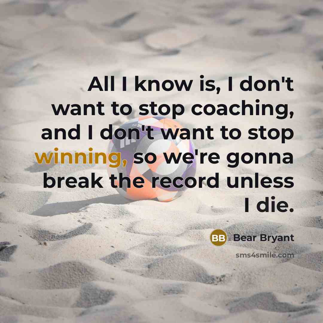“All I know is, I don't want to stop coaching,…” quote by Bear Bryant