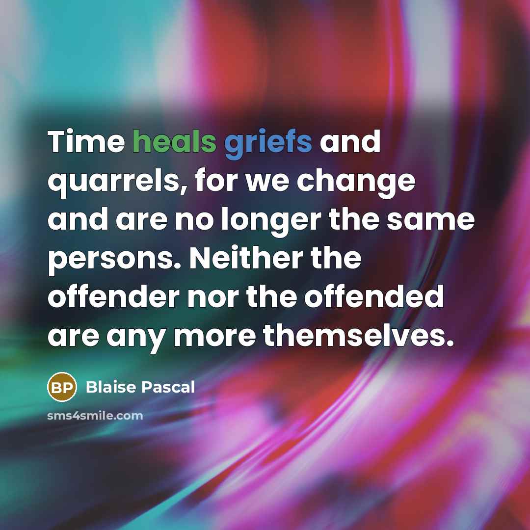 “Time heals griefs and quarrels, for we change and are no longer the same persons. Neither the offender nor the offended are any more themselves.” quote by Blaise Pascal