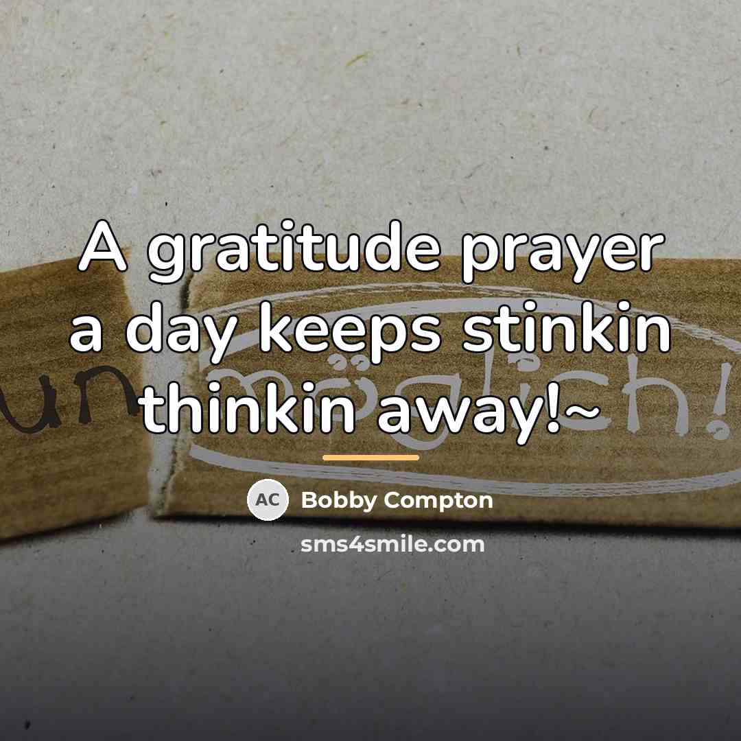 “A gratitude prayer a day keeps stinkin thinkin away!~…” quote by Bobby Compton