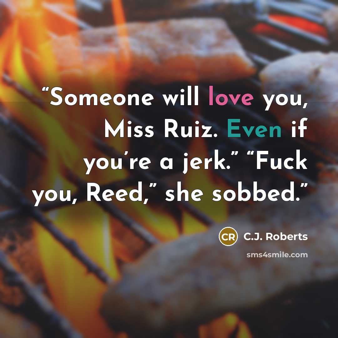 “Someone will love you, Miss Ruiz. Even if you’re a jerk.” “Fuck you, Reed,” she sobbed.” quote by C.J. Roberts