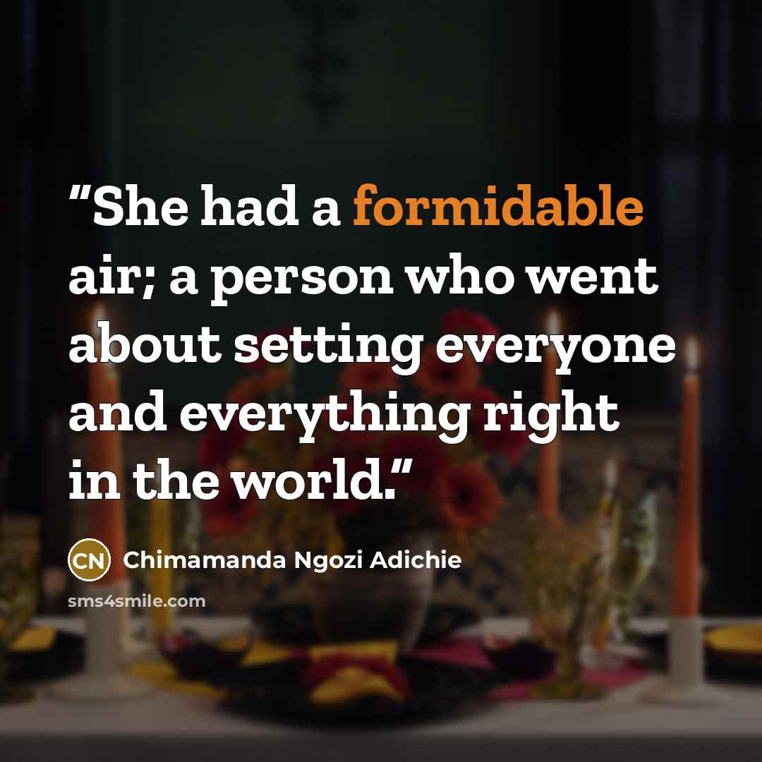 “She had a formidable air; a person who went about setting everyone and everything right in the world.” quote by Chimamanda Ngozi Adichie
