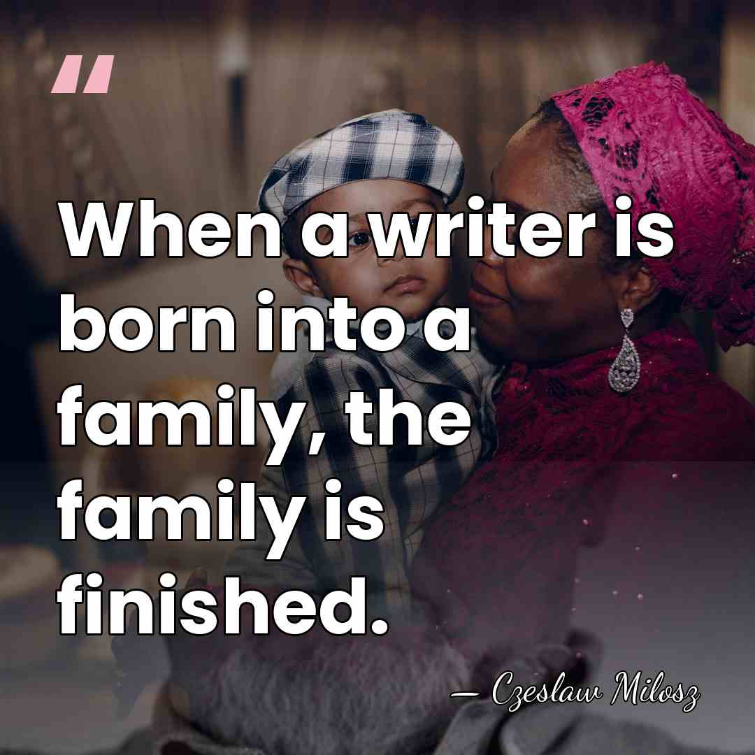 When a writer is born into a family, the family is finished. - Czeslaw Milosz