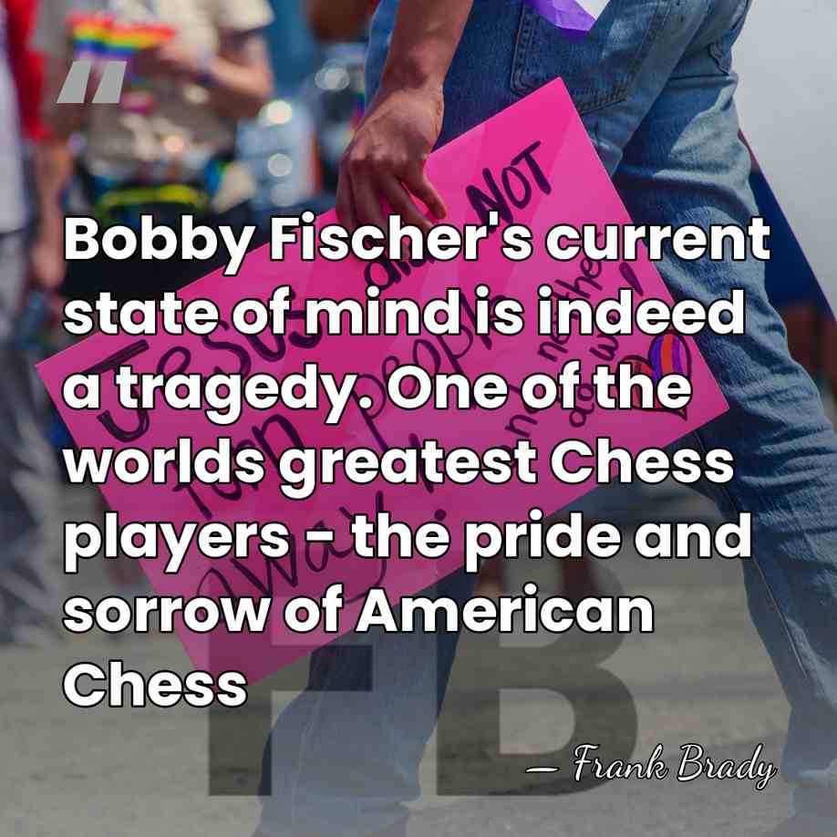 Bobby Fischer's current state of mind is indeed a tragedy. One of&hellip; - Frank Brady