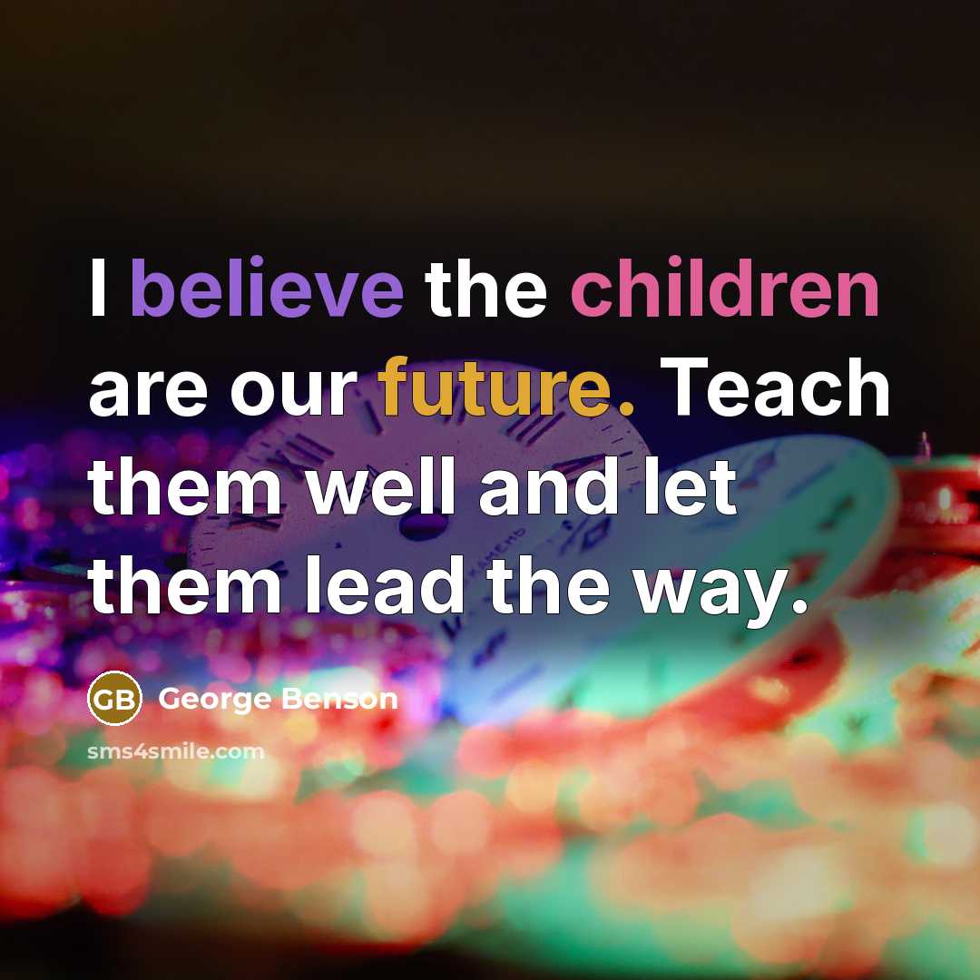 “I believe the children are our future. Teach them well…” quote by George Benson