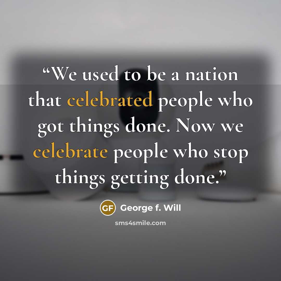 “We used to be a nation that celebrated people who got things done. Now we celebrate people who stop things getting done.” quote by George F. Will