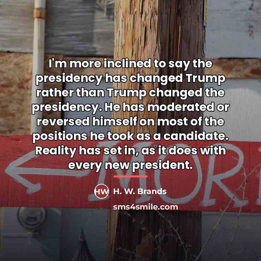 “I'm more inclined to say the presidency has changed Trump…” quote by H. W. Brands