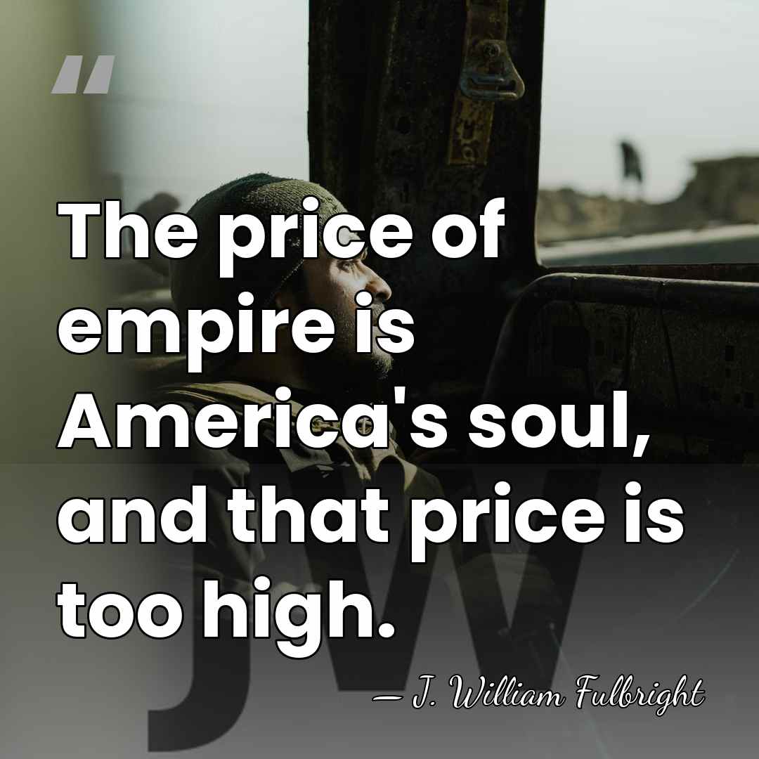 The price of empire is America's soul, and that price is too&hellip; - J. William Fulbright