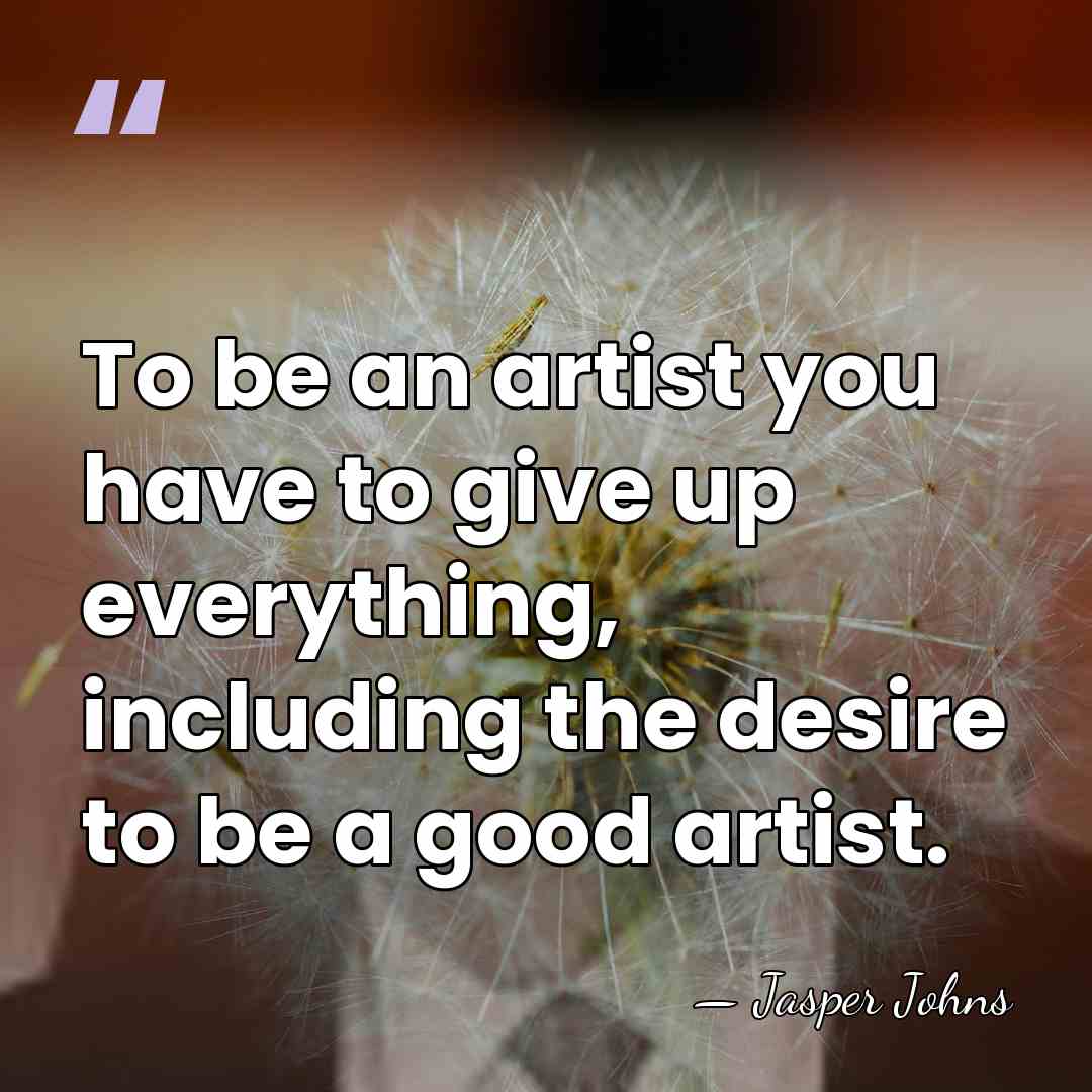 To be an artist you have to give up everything, including the&hellip; - Jasper Johns