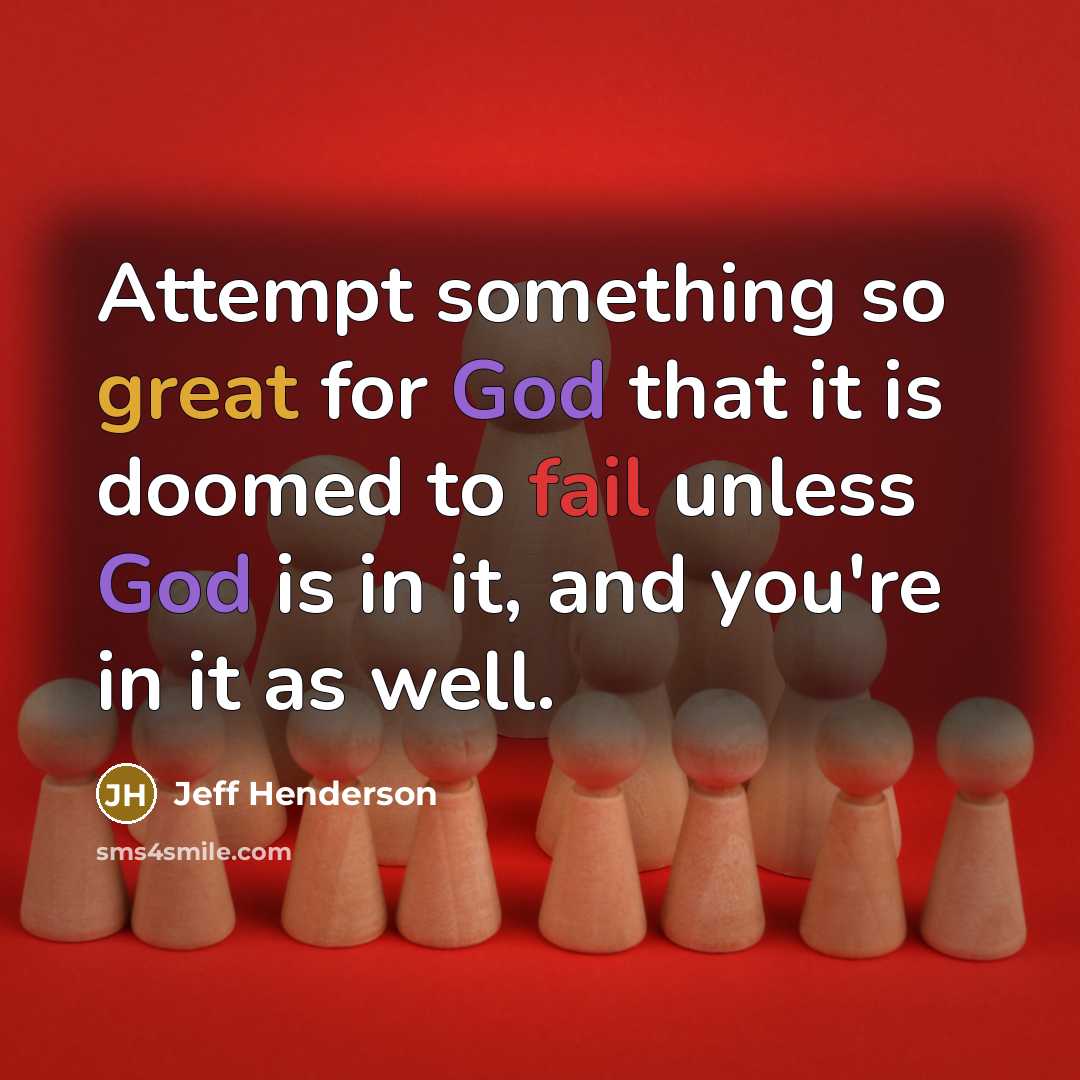 “Attempt something so great for God that it is doomed to fail unless God is in it, and you're in it as well.” quote by Jeff Henderson