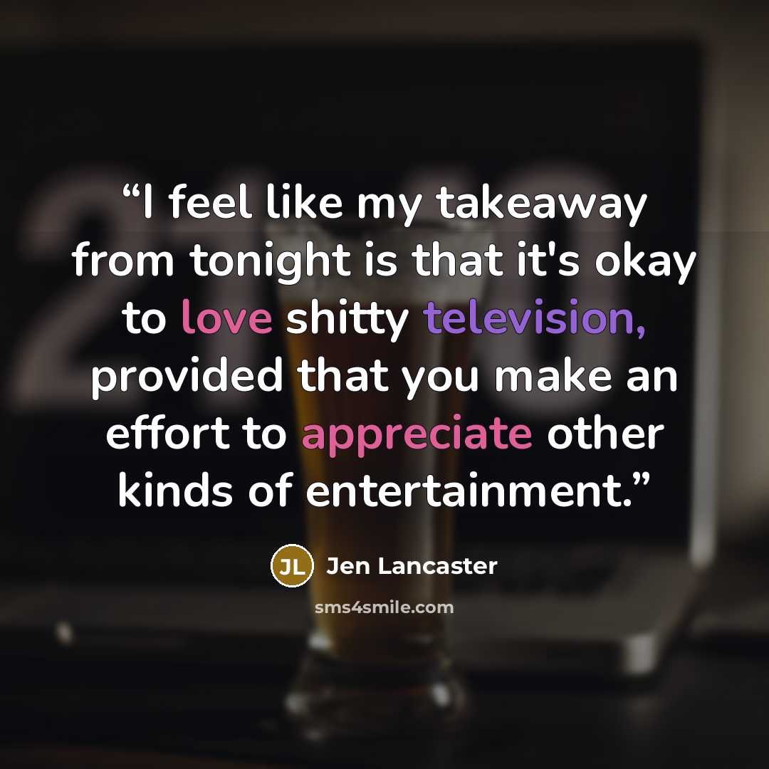 “I feel like my takeaway from tonight is that it's okay to love shitty television, provided that you make an effort to appreciate other kinds of entertainment.” quote by Jen Lancaster