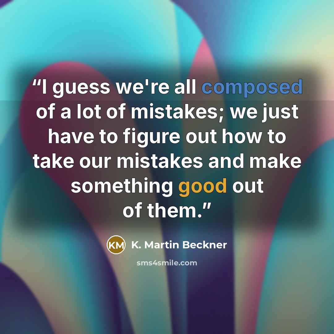 “I guess we're all composed of a lot of mistakes; we just have to figure out how to take our mistakes and make something good out of them.” quote by K. Martin Beckner