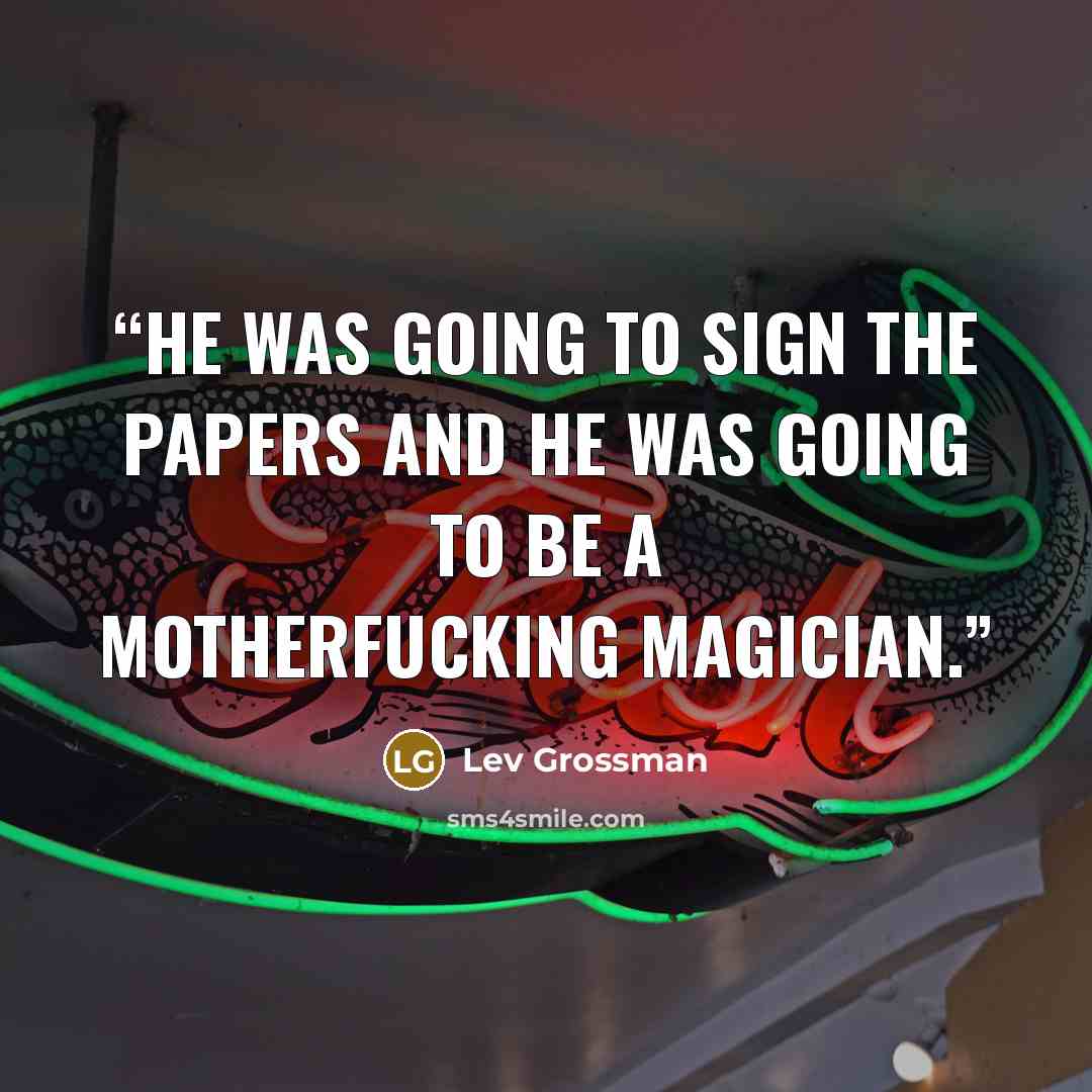 “He was going to sign the papers and he was going to be a motherfucking magician.” quote by Lev Grossman