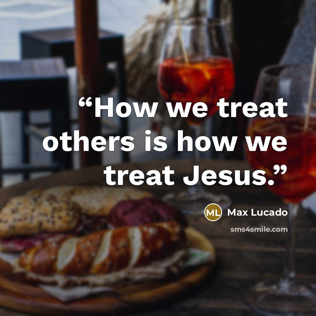 “How we treat others is how we treat Jesus.” quote by Max Lucado