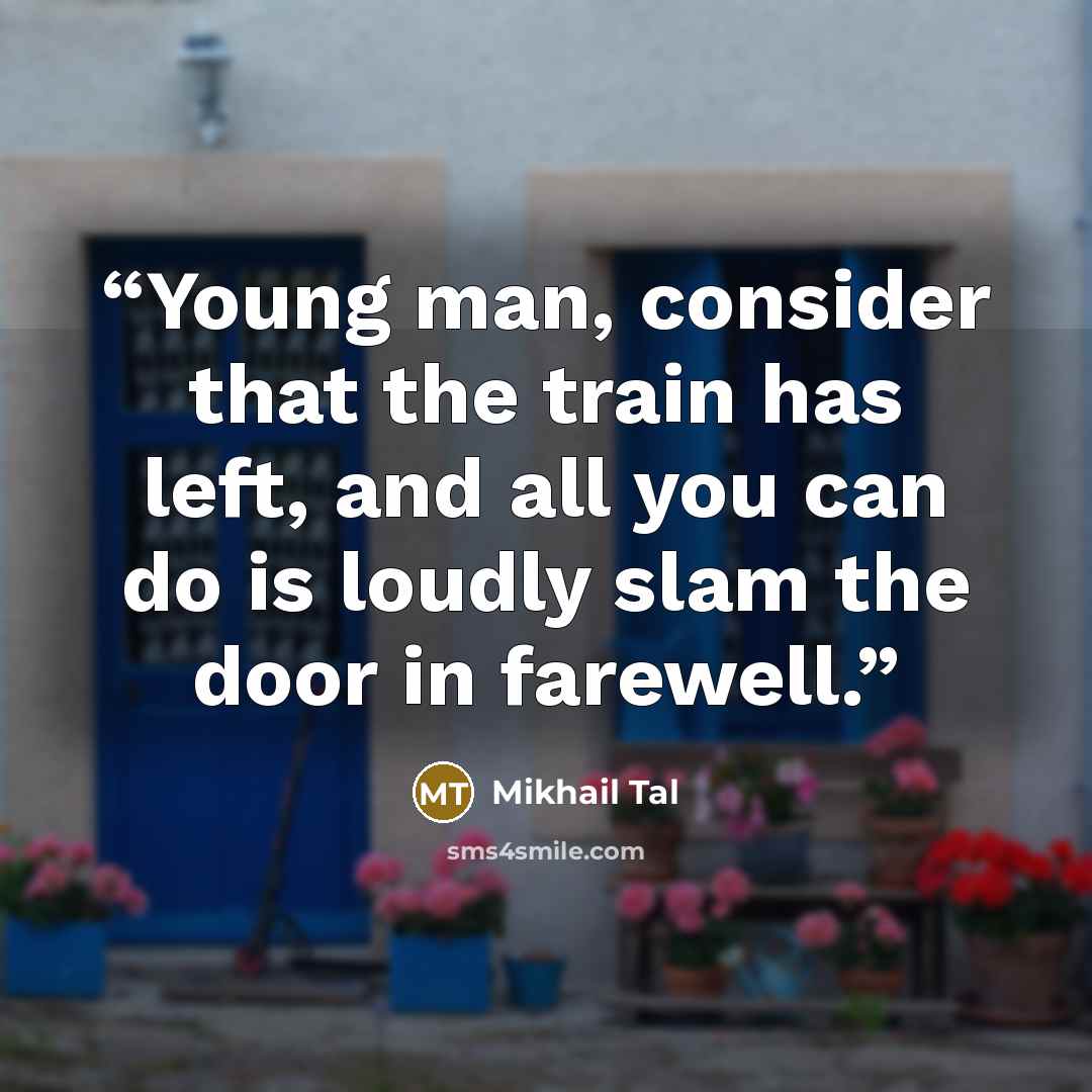 “Young man, consider that the train has left, and all you can do is loudly slam the door in farewell.” quote by Mikhail Tal