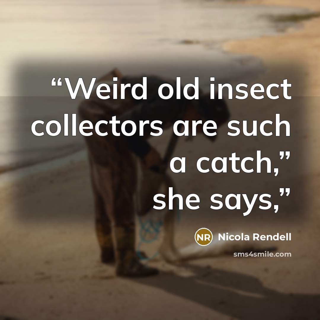 “Weird old insect collectors are such a catch,” she says,” quote by Nicola Rendell