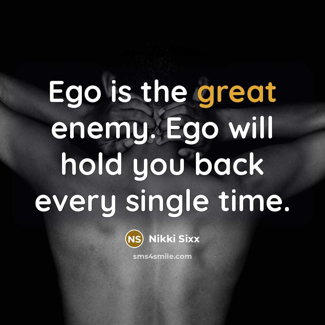 “Ego is the great enemy. Ego will hold you back…” quote by Nikki Sixx