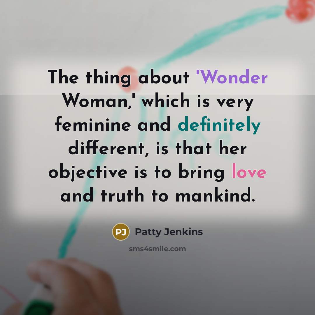 “The thing about 'Wonder Woman,' which is very feminine and definitely different, is that her objective is to bring love and truth to mankind.” quote by Patty Jenkins