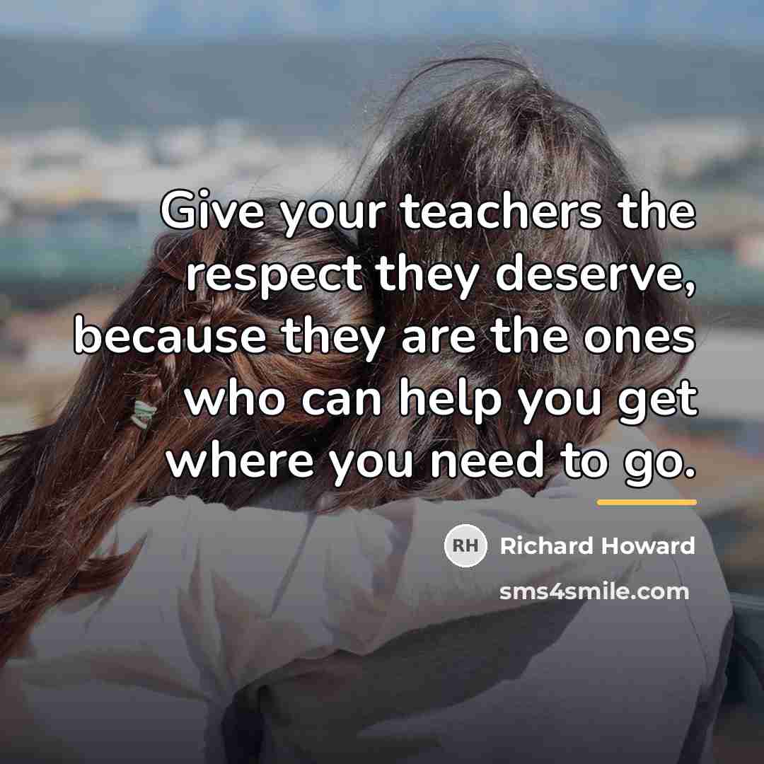 “Give your teachers the respect they deserve, because they are…” quote by Richard Howard