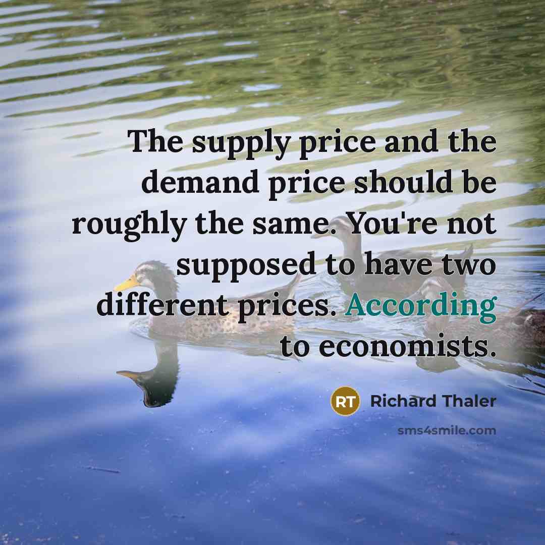 “The supply price and the demand price should be roughly the same. You're not supposed to have two different prices. According to economists.” quote by Richard Thaler