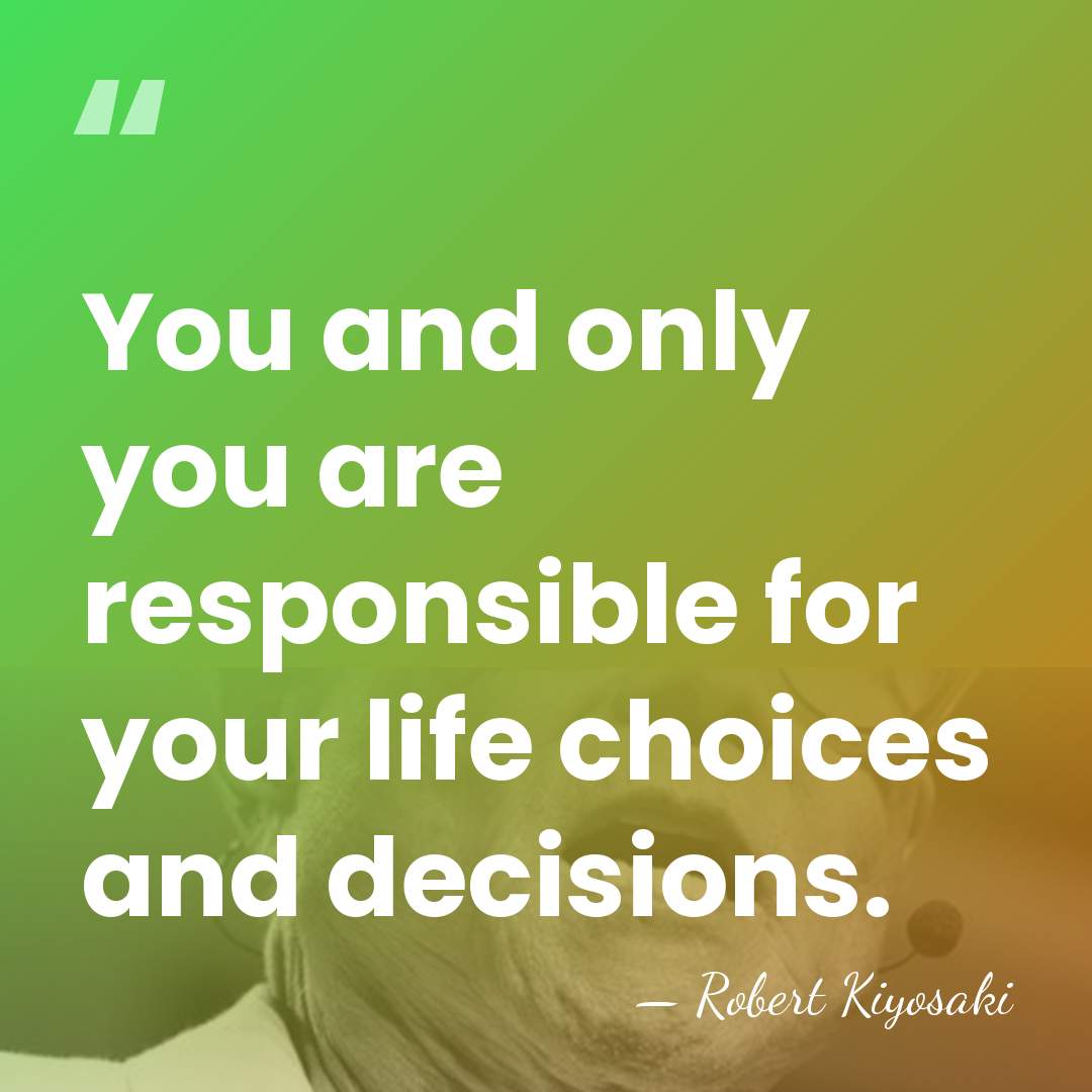 You and only you are responsible for your life choices and decisions. - Robert Kiyosaki