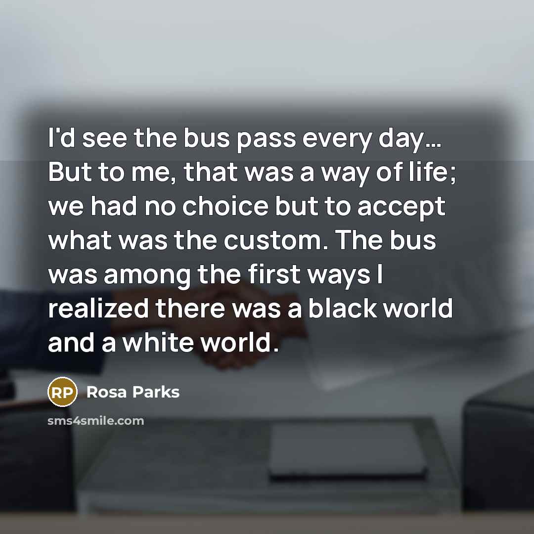 “I'd see the bus pass every day… But to me,…” quote by Rosa Parks