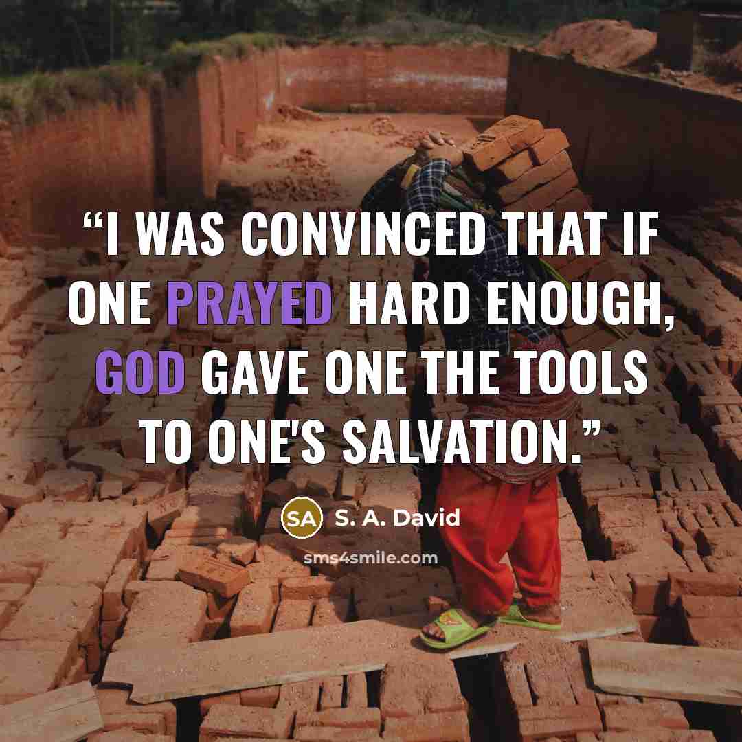 “I was convinced that if one prayed hard enough, God gave one the tools to one's salvation.” quote by S. A. David
