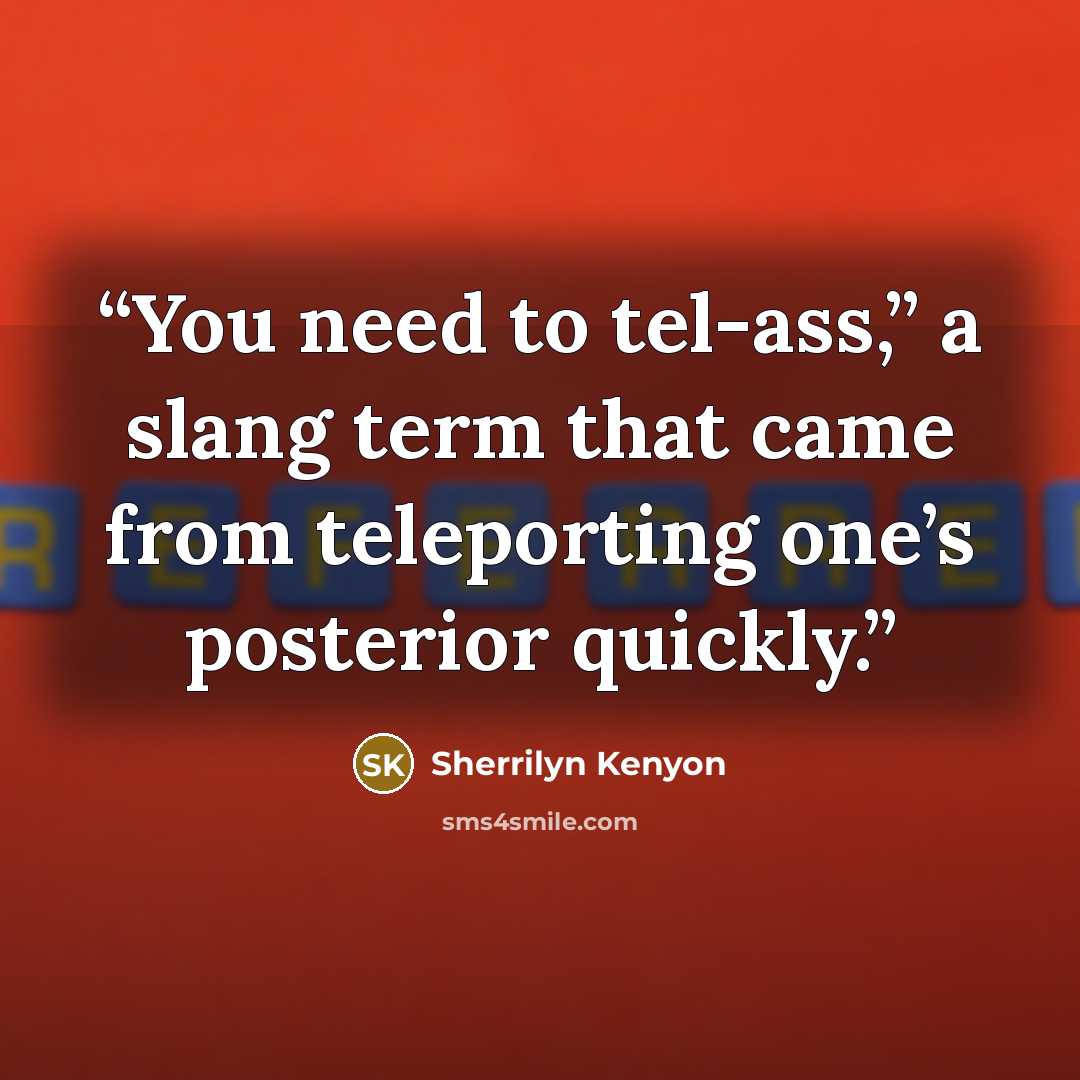 “You need to tel-ass,” a slang term that came from teleporting one’s posterior quickly.” quote by Sherrilyn Kenyon