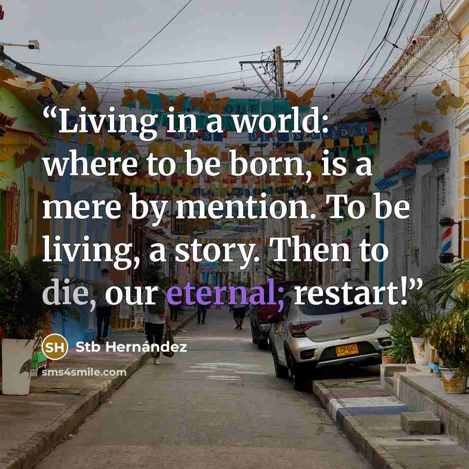 “Living in a world: where to be born, is a mere by mention. To be living, a story. Then to die, our eternal; restart!” quote by Stb Hernández