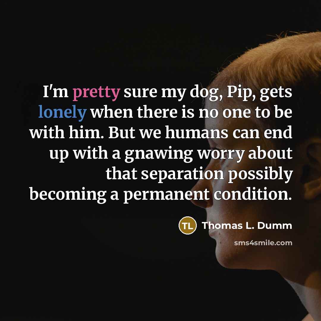 “I'm pretty sure my dog, Pip, gets lonely when there…” quote by Thomas L. Dumm