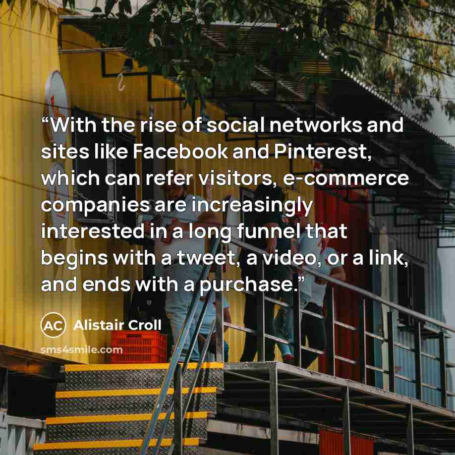 “With the rise of social networks and sites like Facebook and Pinterest, which can refer visitors, e-commerce companies are increasingly interested in a long funnel that begins with a tweet, a video, or a link, and ends with a purchase.” quote by Alistair Croll