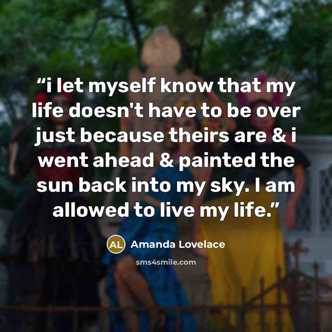 “i let myself know that my life doesn't have to be over just because theirs are & i went ahead & painted the sun back into my sky. I am allowed to live my life.” quote by Amanda Lovelace