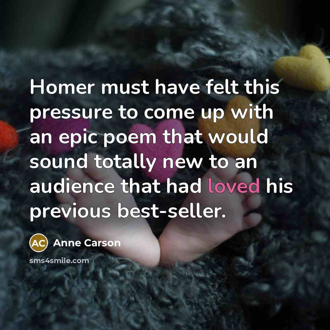 “Homer must have felt this pressure to come up with…” quote by Anne Carson