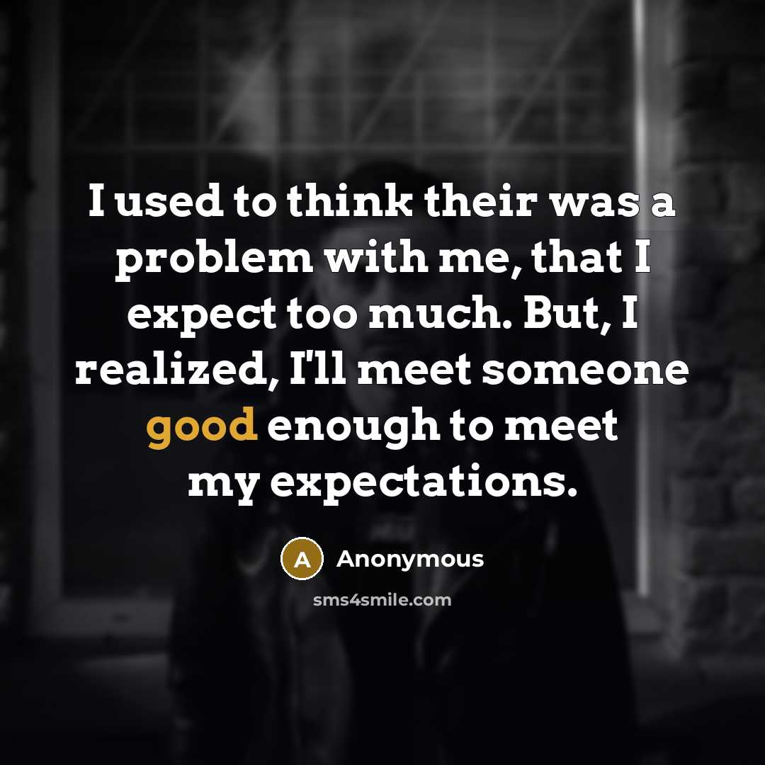 “I used to think their was a problem with me, that I expect too much. But, I realized, I'll meet someone good enough to meet my expectations.” quote by Anonymous