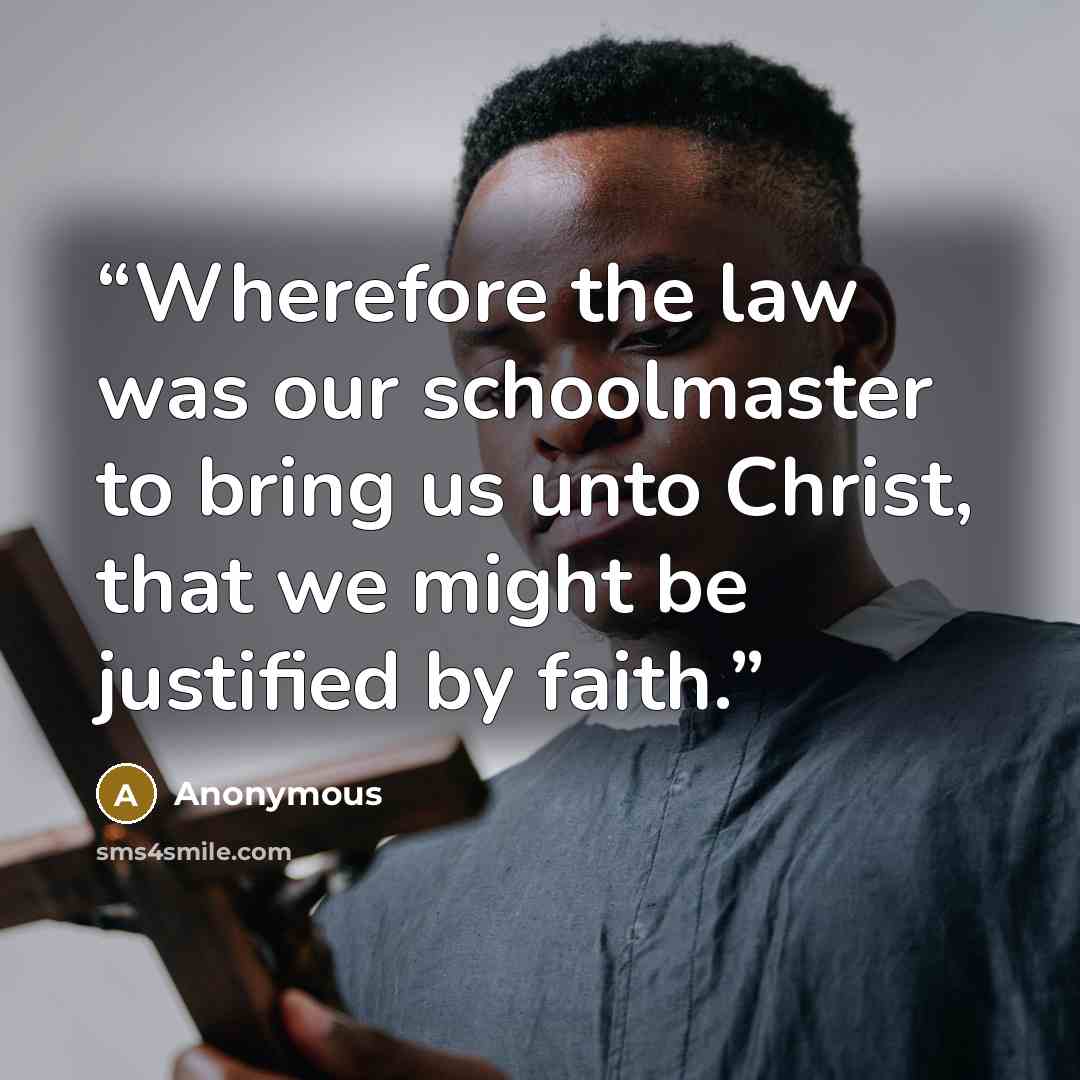 “Wherefore the law was our schoolmaster to bring us unto Christ, that we might be justified by faith.” quote by Anonymous
