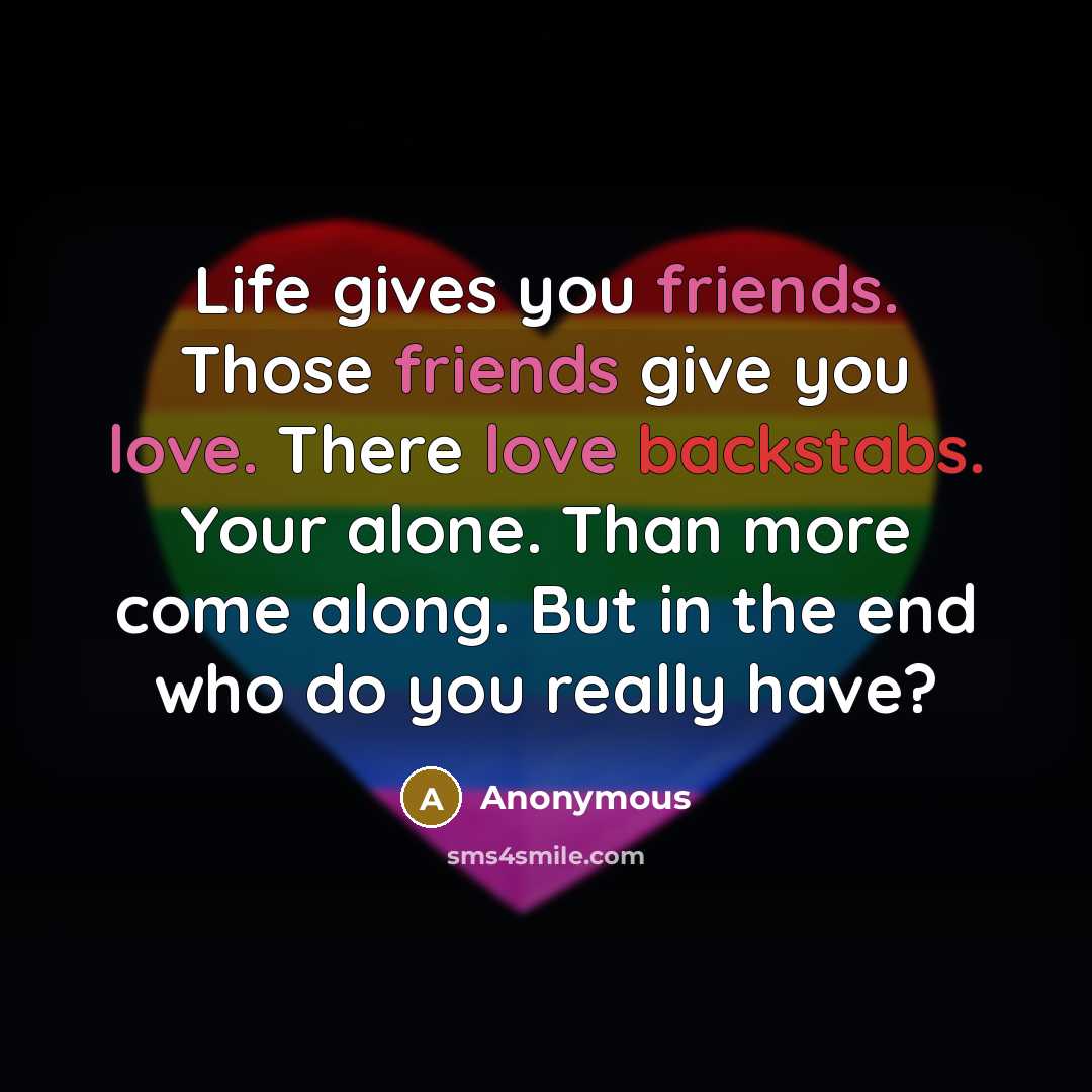 “Life gives you friends. Those friends give you love. There love backstabs. Your alone. Than more come along. But in the end who do you really have?” quote by Anonymous