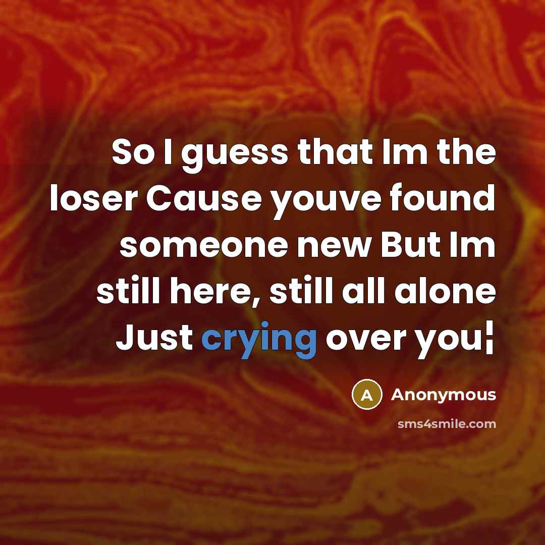 “So I guess that Im the loser Cause youve found someone new But Im still here, still all alone Just crying over you¦” quote by Anonymous