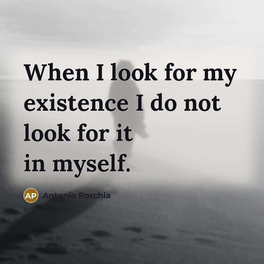 “When I look for my existence I do not look…” quote by Antonio Porchia