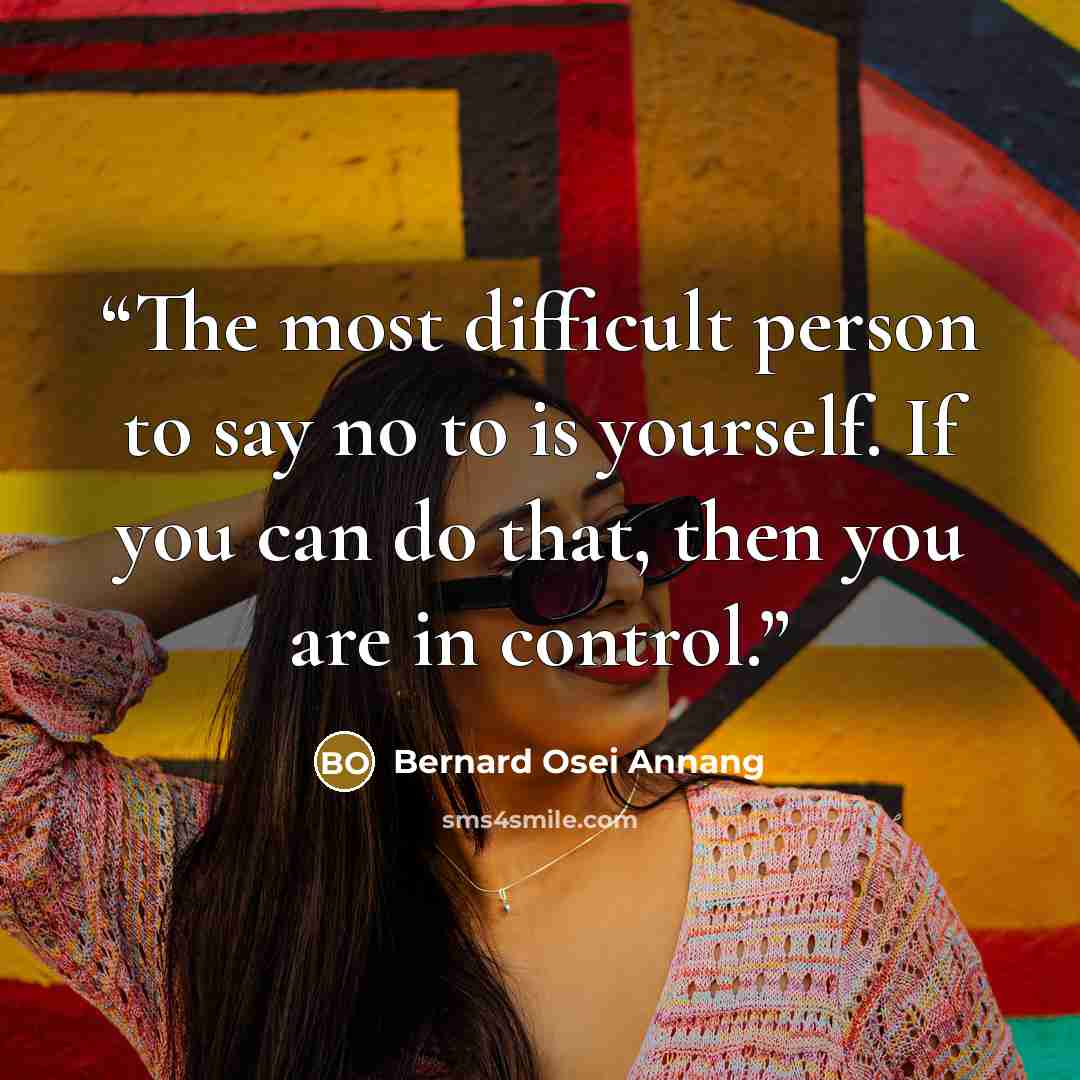 “The most difficult person to say no to is yourself. If you can do that, then you are in control.” quote by Bernard Osei Annang