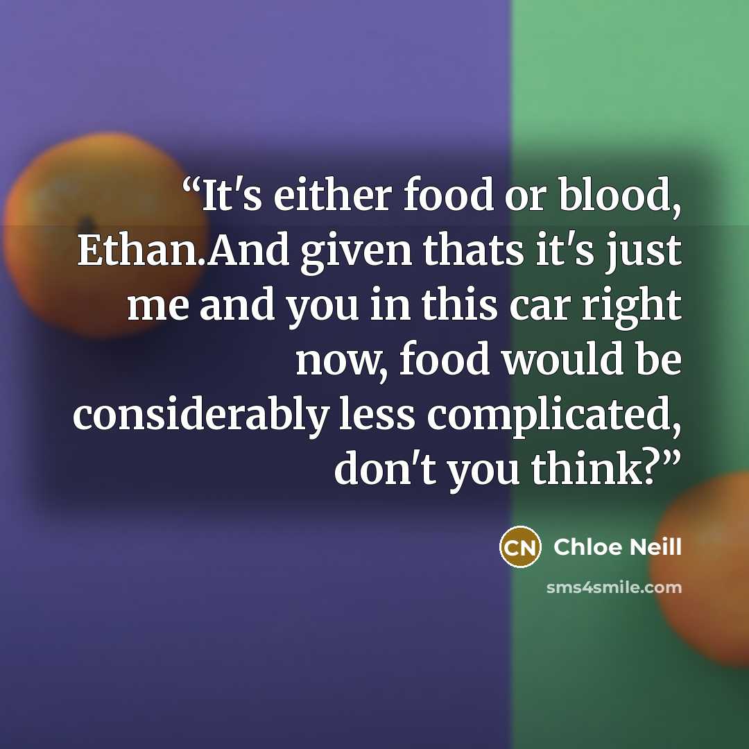 “It's either food or blood, Ethan.And given thats it's just me and you in this car right now, food would be considerably less complicated, don't you think?” quote by Chloe Neill