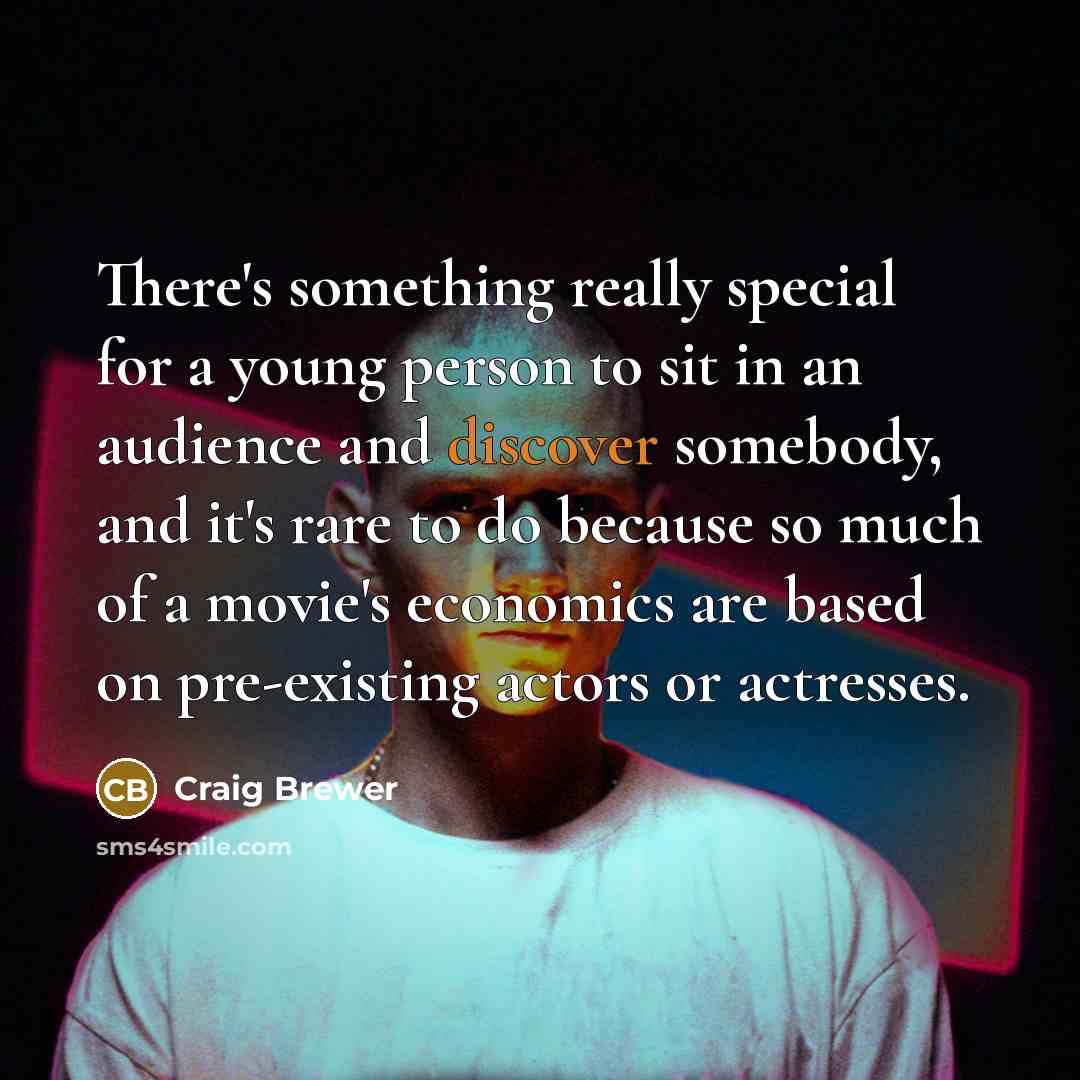 “There's something really special for a young person to sit in an audience and discover somebody, and it's rare to do because so much of a movie's economics are based on pre-existing actors or actresses.” quote by Craig Brewer