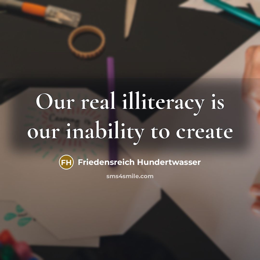 “Our real illiteracy is our inability to create…” quote by Friedensreich Hundertwasser