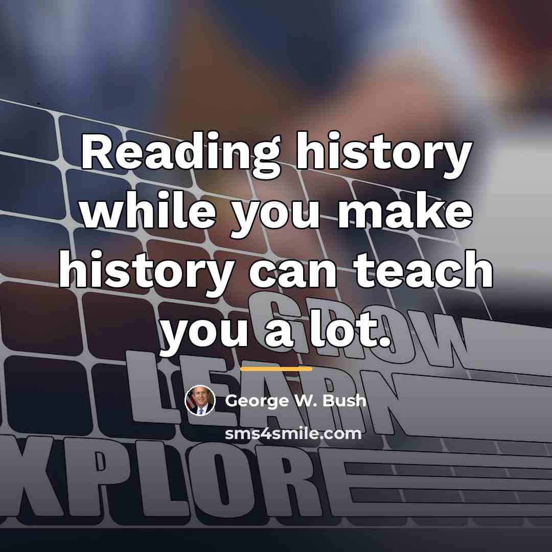 “Reading history while you make history can teach you a…” quote by George W. Bush