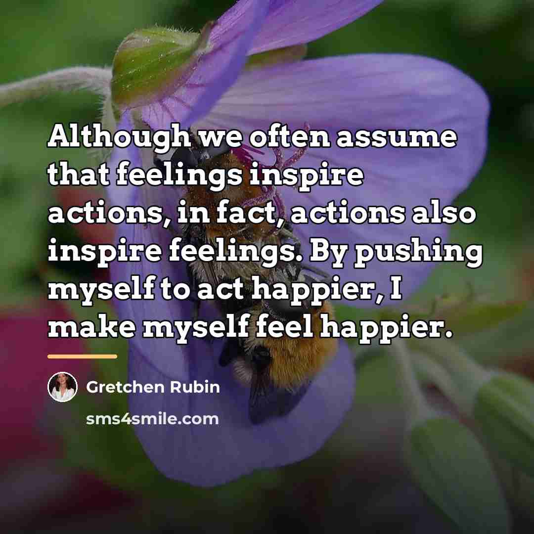 “Although we often assume that feelings inspire actions, in fact,…” quote by Gretchen Rubin