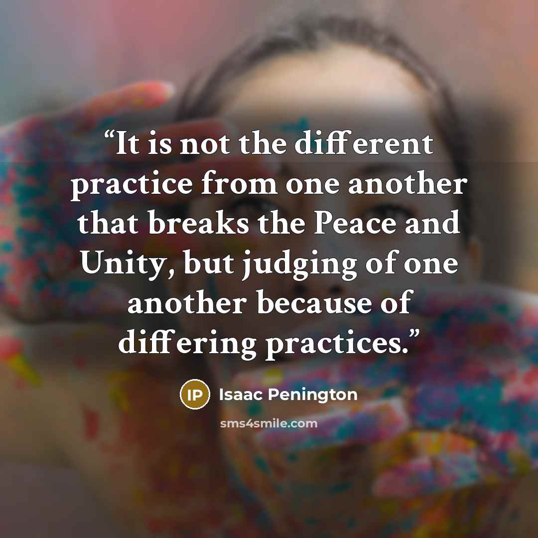 “It is not the different practice from one another that breaks the Peace and Unity, but judging of one another because of differing practices.” quote by Isaac Penington