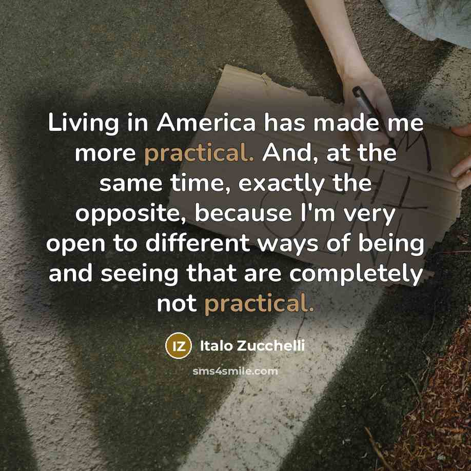 “Living in America has made me more practical. And, at the same time, exactly the opposite, because I'm very open to different ways of being and seeing that are completely not practical.” quote by Italo Zucchelli