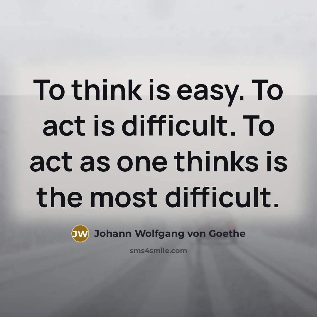 “To think is easy. To act is difficult. To act…” quote by Johann Wolfgang von Goethe